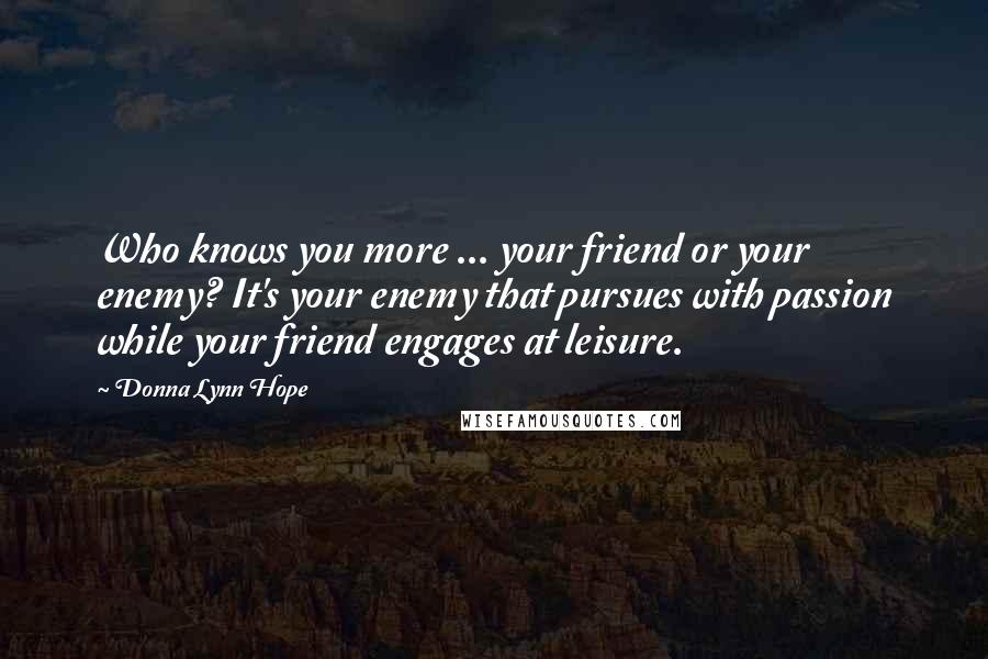 Donna Lynn Hope Quotes: Who knows you more ... your friend or your enemy? It's your enemy that pursues with passion while your friend engages at leisure.