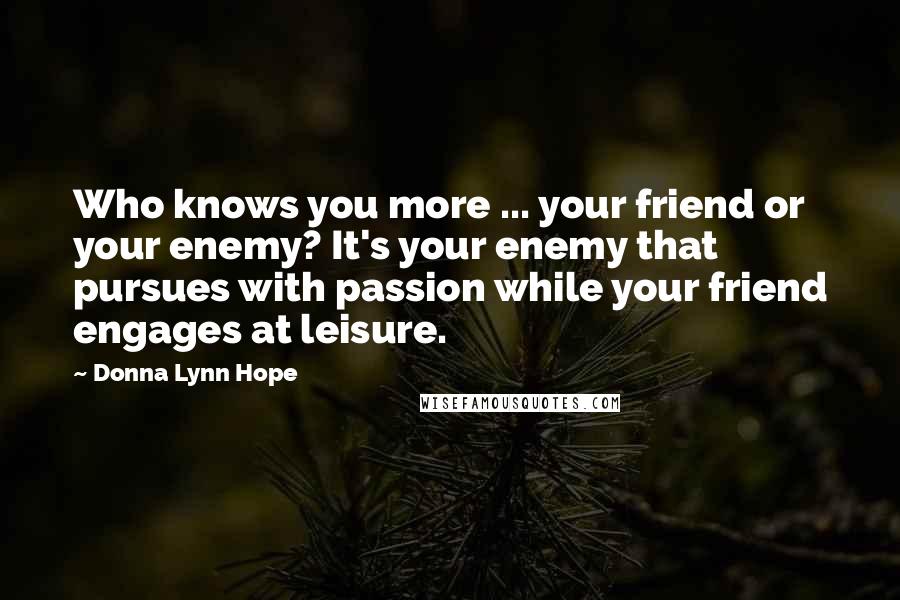 Donna Lynn Hope Quotes: Who knows you more ... your friend or your enemy? It's your enemy that pursues with passion while your friend engages at leisure.