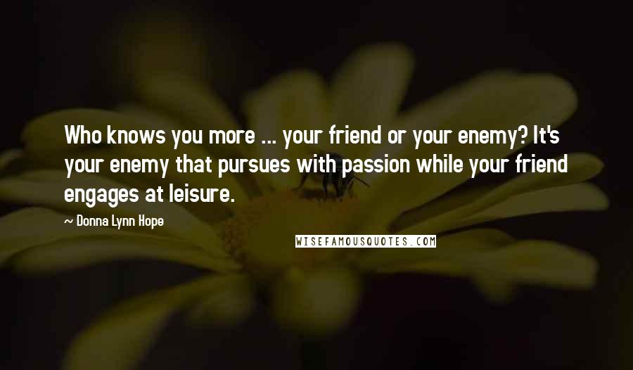 Donna Lynn Hope Quotes: Who knows you more ... your friend or your enemy? It's your enemy that pursues with passion while your friend engages at leisure.