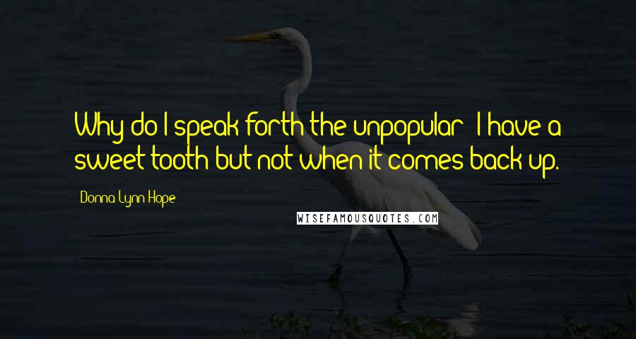 Donna Lynn Hope Quotes: Why do I speak forth the unpopular? I have a sweet tooth but not when it comes back up.