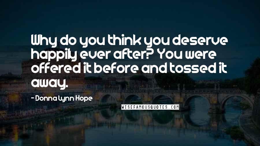 Donna Lynn Hope Quotes: Why do you think you deserve happily ever after? You were offered it before and tossed it away.