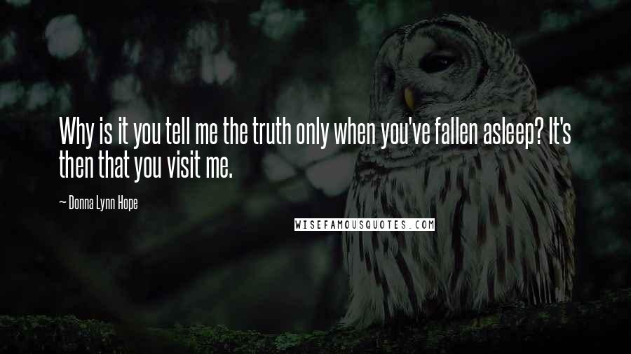 Donna Lynn Hope Quotes: Why is it you tell me the truth only when you've fallen asleep? It's then that you visit me.