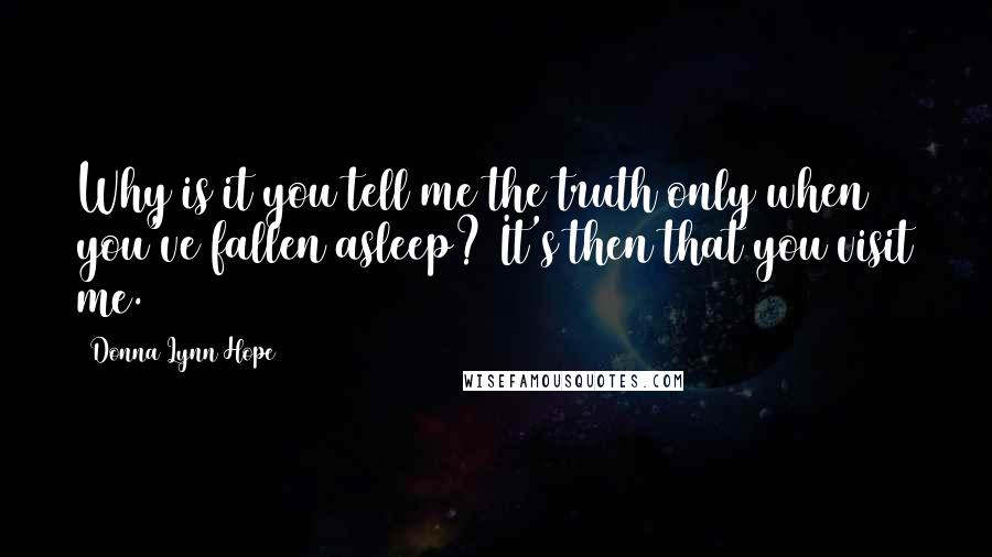 Donna Lynn Hope Quotes: Why is it you tell me the truth only when you've fallen asleep? It's then that you visit me.