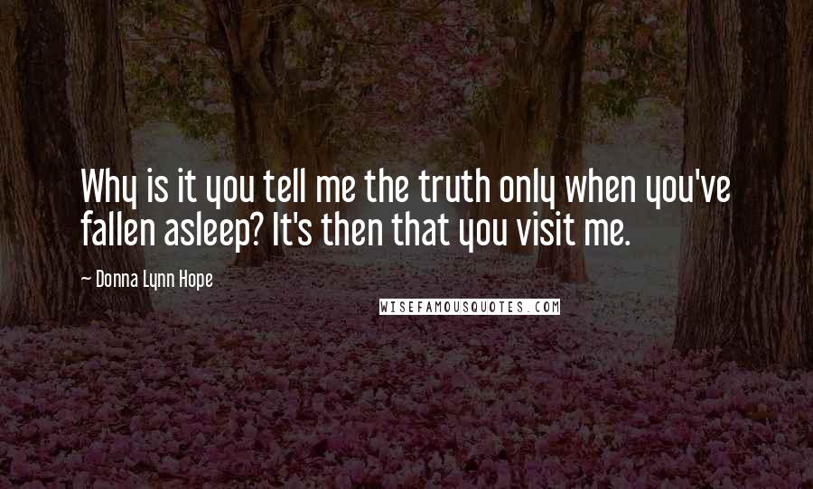 Donna Lynn Hope Quotes: Why is it you tell me the truth only when you've fallen asleep? It's then that you visit me.
