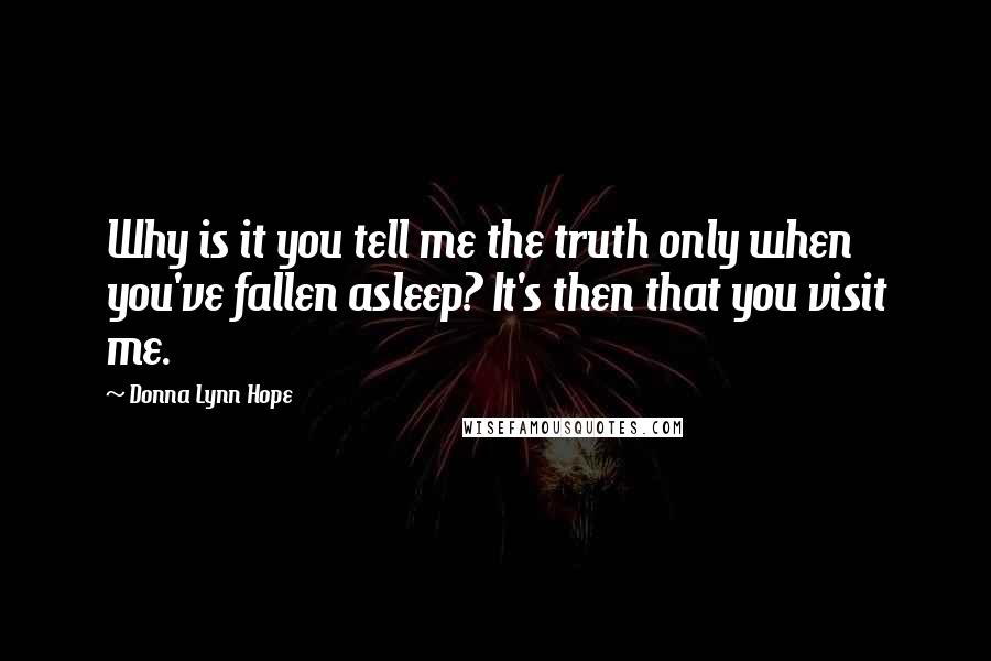 Donna Lynn Hope Quotes: Why is it you tell me the truth only when you've fallen asleep? It's then that you visit me.