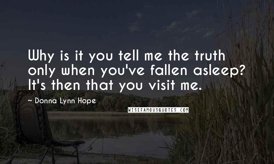 Donna Lynn Hope Quotes: Why is it you tell me the truth only when you've fallen asleep? It's then that you visit me.