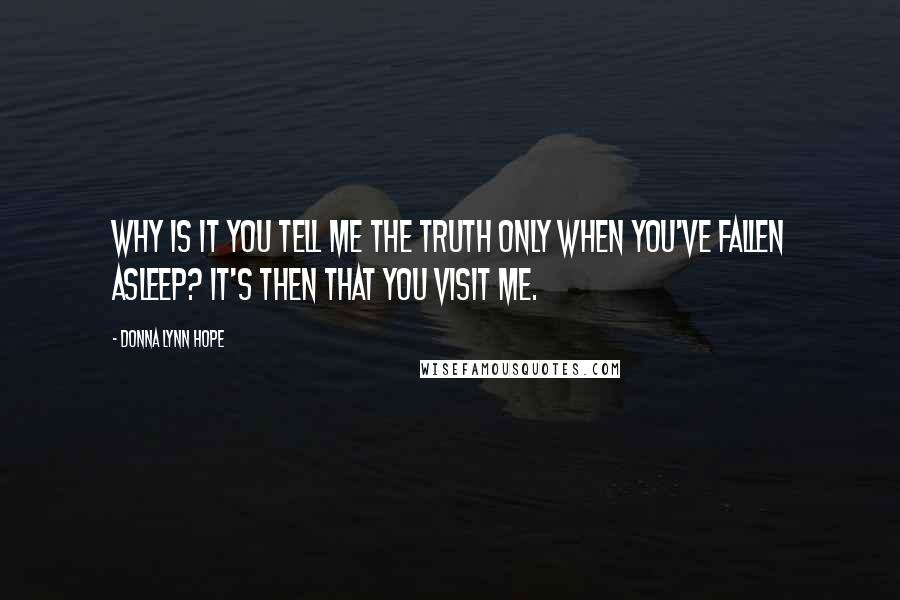 Donna Lynn Hope Quotes: Why is it you tell me the truth only when you've fallen asleep? It's then that you visit me.