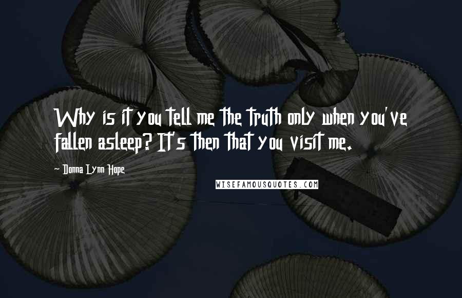 Donna Lynn Hope Quotes: Why is it you tell me the truth only when you've fallen asleep? It's then that you visit me.