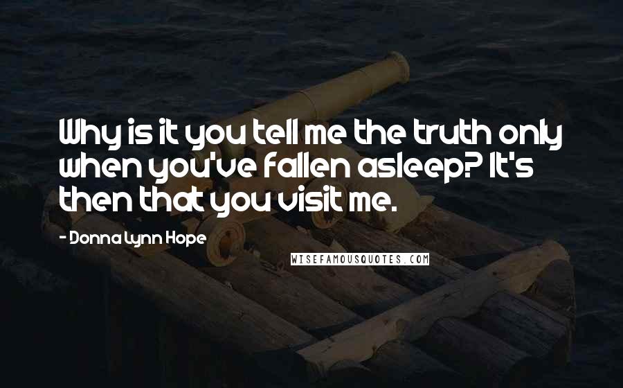 Donna Lynn Hope Quotes: Why is it you tell me the truth only when you've fallen asleep? It's then that you visit me.