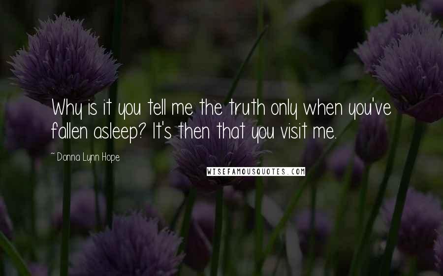 Donna Lynn Hope Quotes: Why is it you tell me the truth only when you've fallen asleep? It's then that you visit me.
