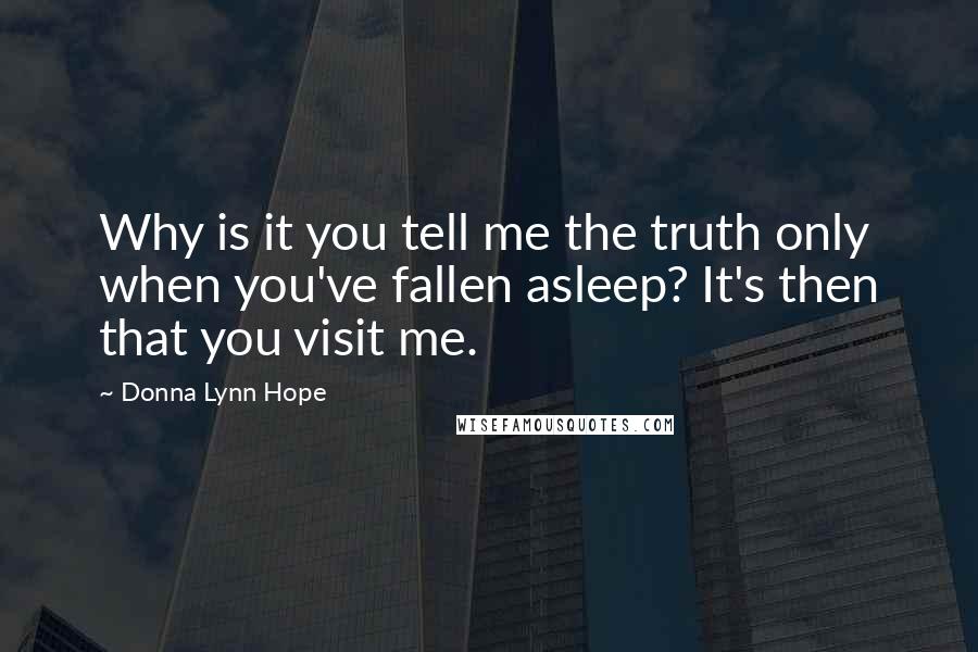 Donna Lynn Hope Quotes: Why is it you tell me the truth only when you've fallen asleep? It's then that you visit me.