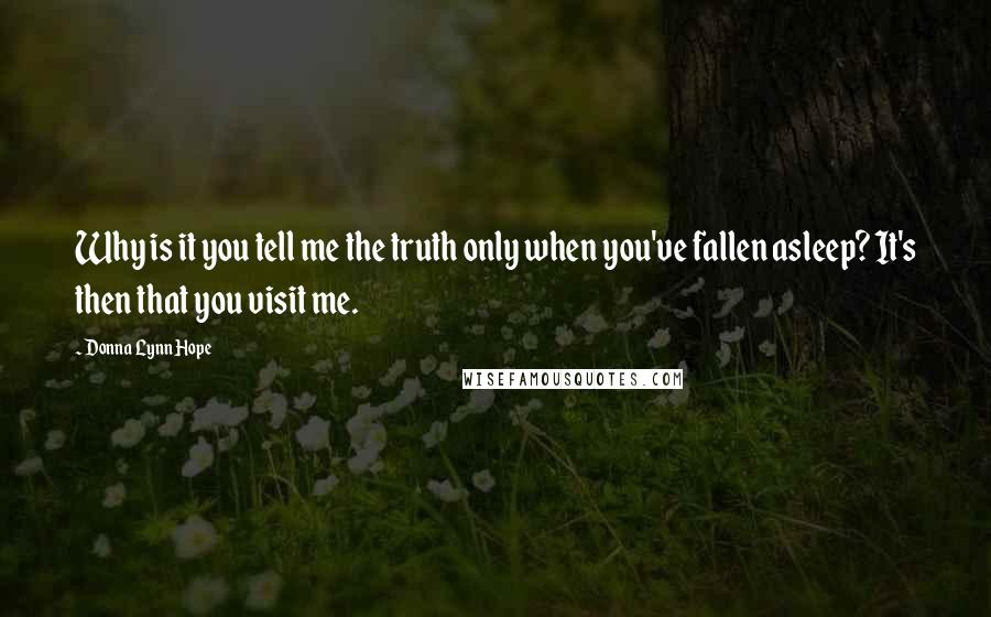 Donna Lynn Hope Quotes: Why is it you tell me the truth only when you've fallen asleep? It's then that you visit me.