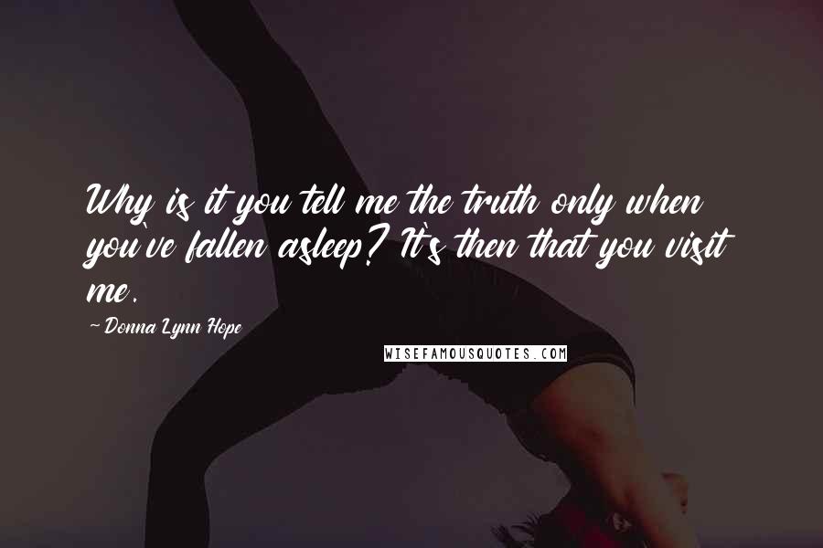 Donna Lynn Hope Quotes: Why is it you tell me the truth only when you've fallen asleep? It's then that you visit me.