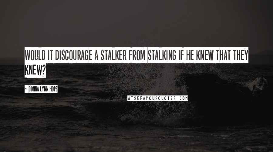 Donna Lynn Hope Quotes: Would it discourage a stalker from stalking if he knew that they knew?