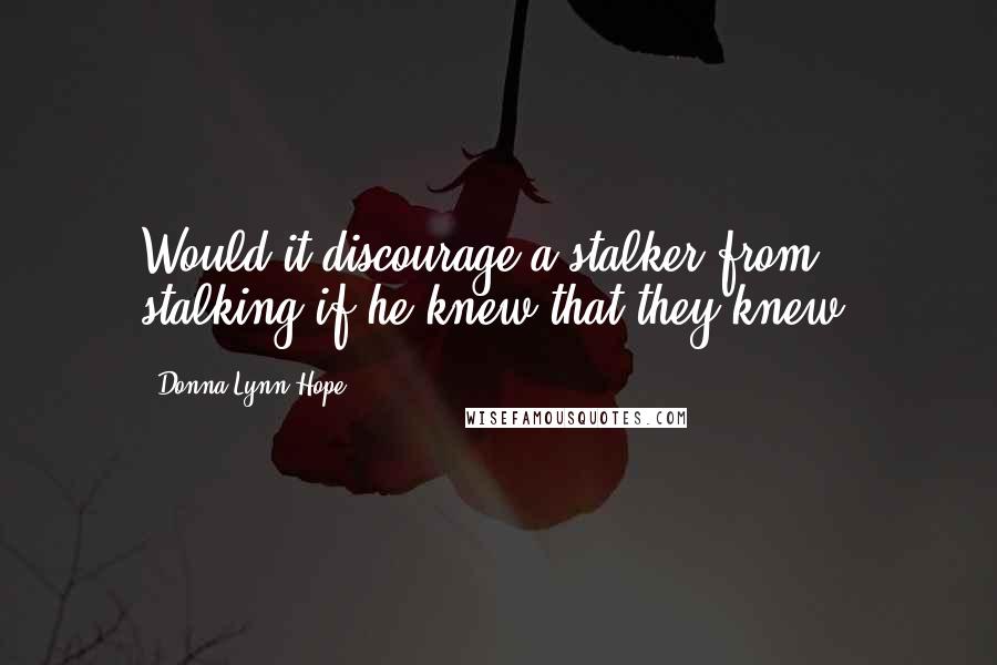 Donna Lynn Hope Quotes: Would it discourage a stalker from stalking if he knew that they knew?