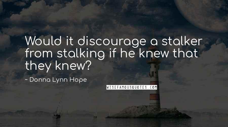 Donna Lynn Hope Quotes: Would it discourage a stalker from stalking if he knew that they knew?