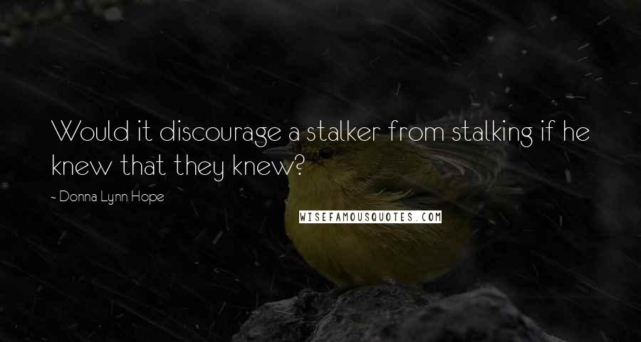 Donna Lynn Hope Quotes: Would it discourage a stalker from stalking if he knew that they knew?