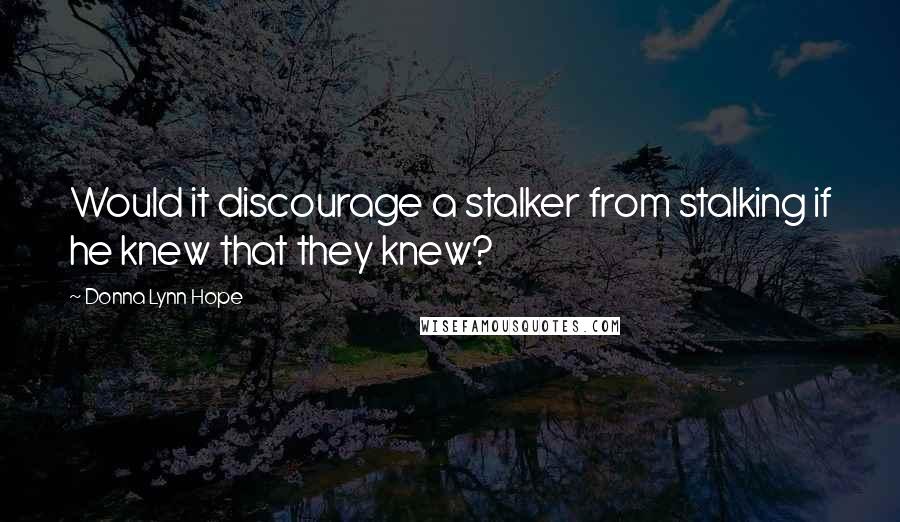 Donna Lynn Hope Quotes: Would it discourage a stalker from stalking if he knew that they knew?