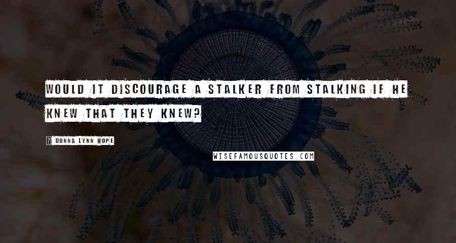 Donna Lynn Hope Quotes: Would it discourage a stalker from stalking if he knew that they knew?