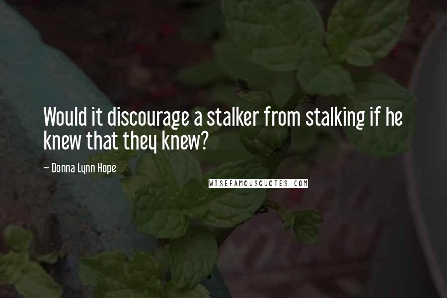 Donna Lynn Hope Quotes: Would it discourage a stalker from stalking if he knew that they knew?