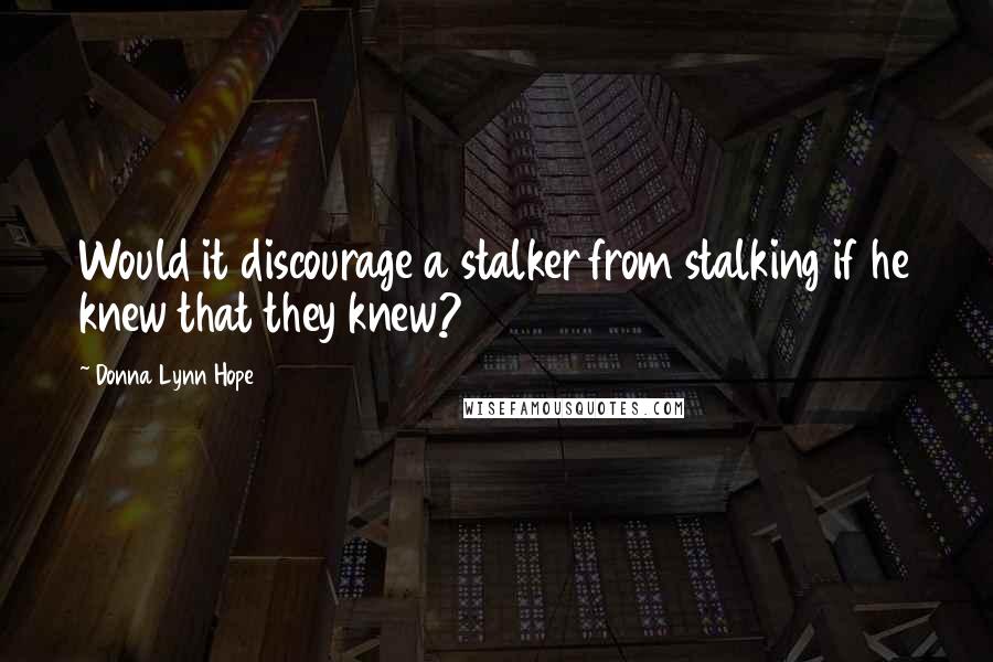 Donna Lynn Hope Quotes: Would it discourage a stalker from stalking if he knew that they knew?