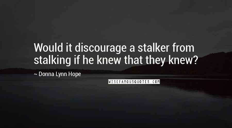 Donna Lynn Hope Quotes: Would it discourage a stalker from stalking if he knew that they knew?