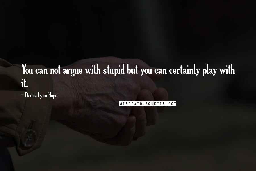 Donna Lynn Hope Quotes: You can not argue with stupid but you can certainly play with it.