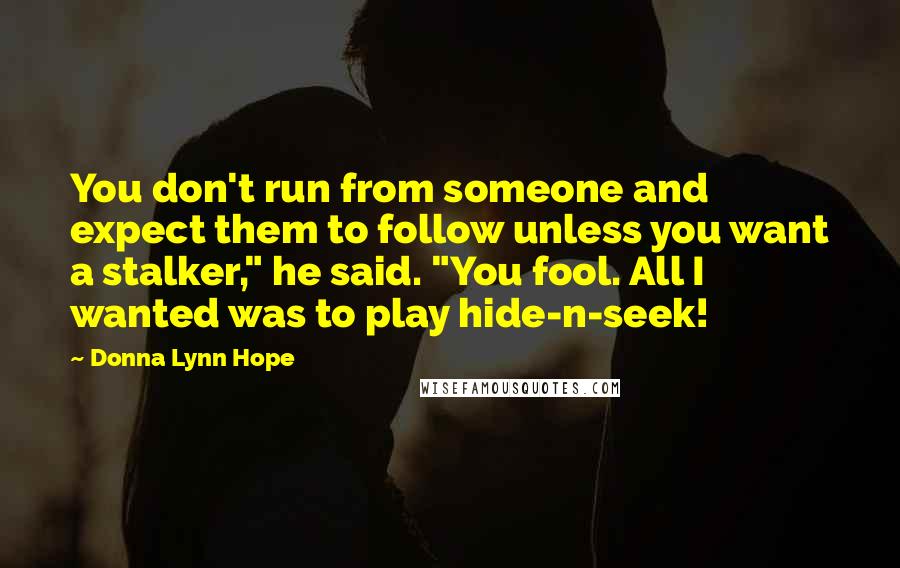 Donna Lynn Hope Quotes: You don't run from someone and expect them to follow unless you want a stalker," he said. "You fool. All I wanted was to play hide-n-seek!
