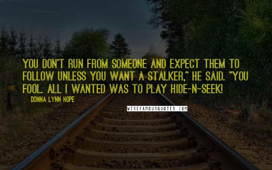 Donna Lynn Hope Quotes: You don't run from someone and expect them to follow unless you want a stalker," he said. "You fool. All I wanted was to play hide-n-seek!