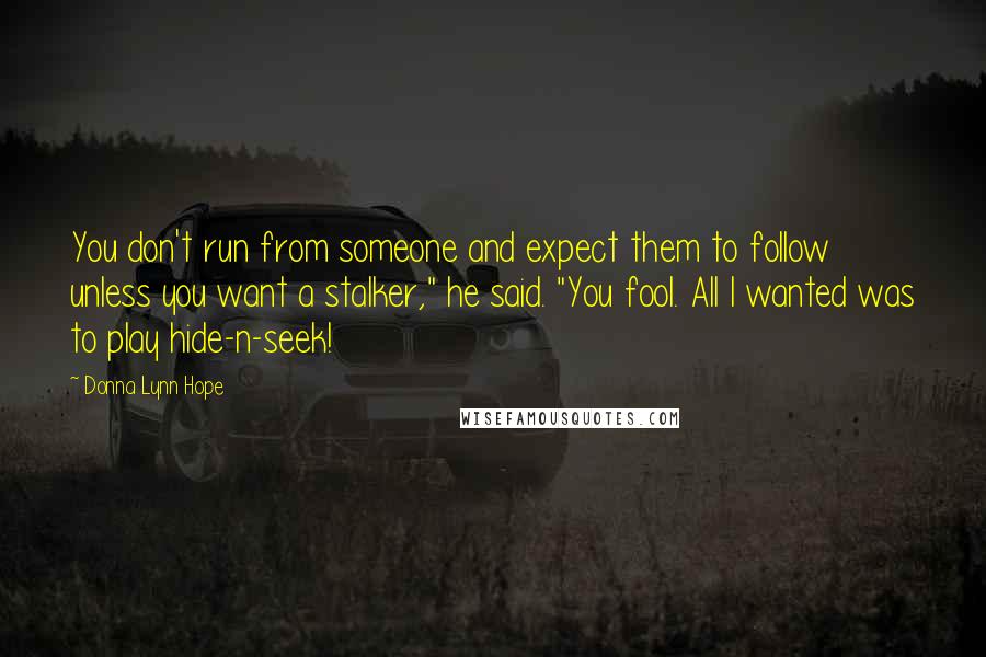 Donna Lynn Hope Quotes: You don't run from someone and expect them to follow unless you want a stalker," he said. "You fool. All I wanted was to play hide-n-seek!