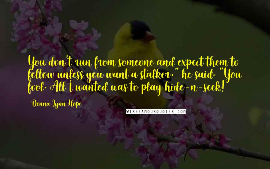 Donna Lynn Hope Quotes: You don't run from someone and expect them to follow unless you want a stalker," he said. "You fool. All I wanted was to play hide-n-seek!