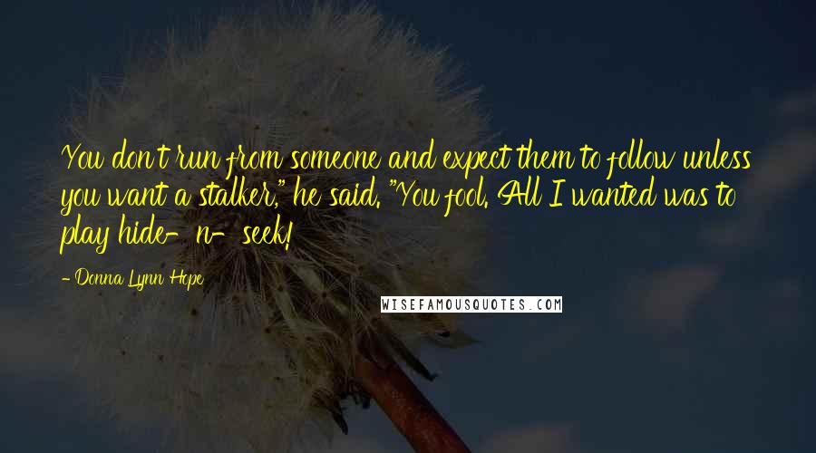 Donna Lynn Hope Quotes: You don't run from someone and expect them to follow unless you want a stalker," he said. "You fool. All I wanted was to play hide-n-seek!