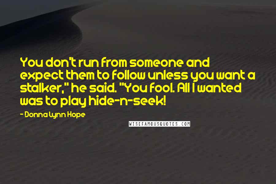 Donna Lynn Hope Quotes: You don't run from someone and expect them to follow unless you want a stalker," he said. "You fool. All I wanted was to play hide-n-seek!