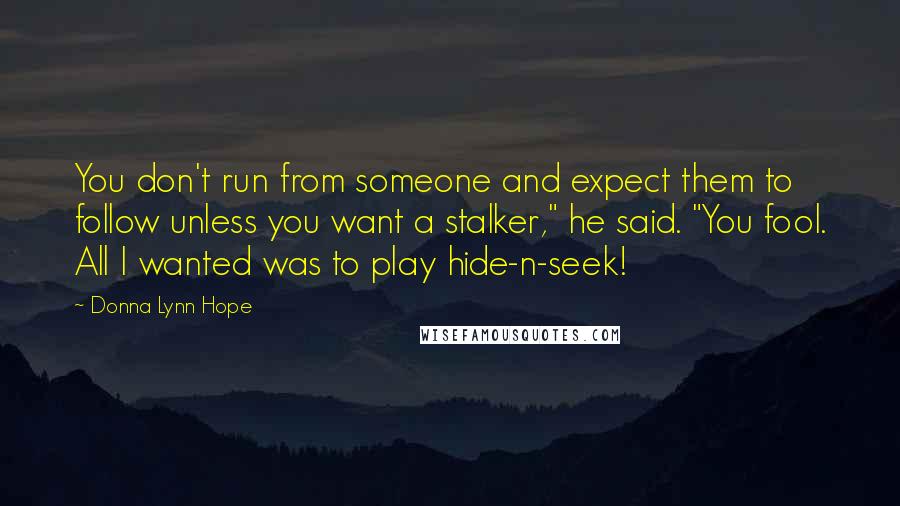 Donna Lynn Hope Quotes: You don't run from someone and expect them to follow unless you want a stalker," he said. "You fool. All I wanted was to play hide-n-seek!