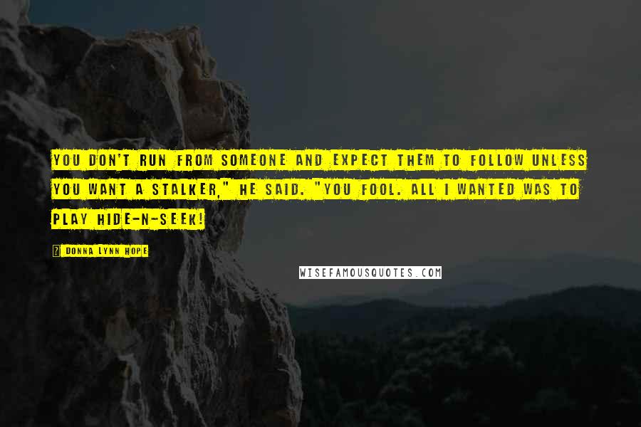 Donna Lynn Hope Quotes: You don't run from someone and expect them to follow unless you want a stalker," he said. "You fool. All I wanted was to play hide-n-seek!
