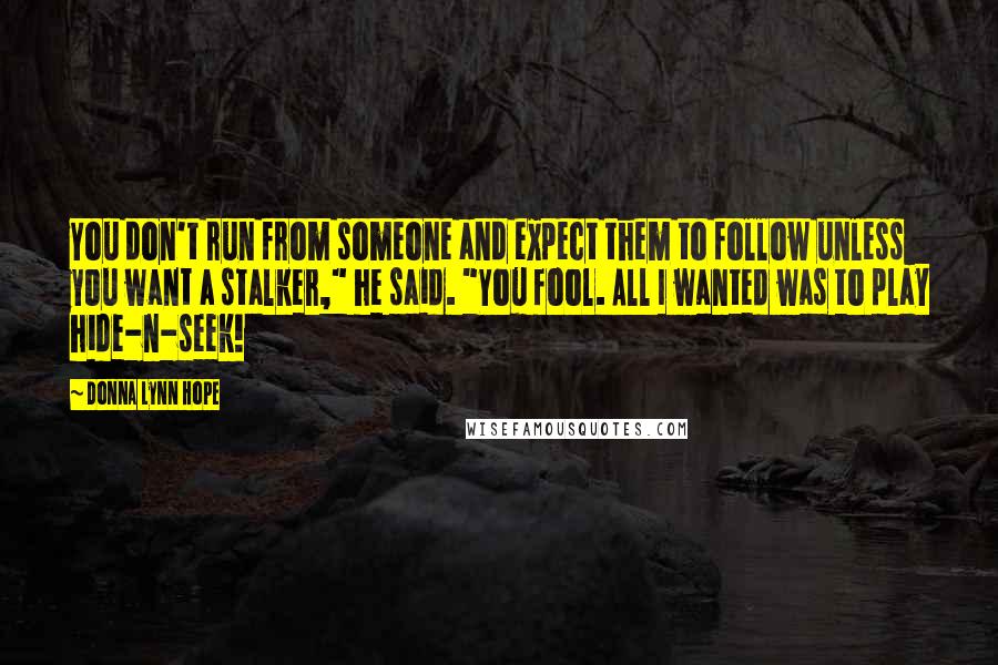 Donna Lynn Hope Quotes: You don't run from someone and expect them to follow unless you want a stalker," he said. "You fool. All I wanted was to play hide-n-seek!