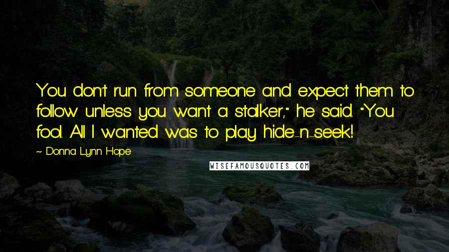 Donna Lynn Hope Quotes: You don't run from someone and expect them to follow unless you want a stalker," he said. "You fool. All I wanted was to play hide-n-seek!