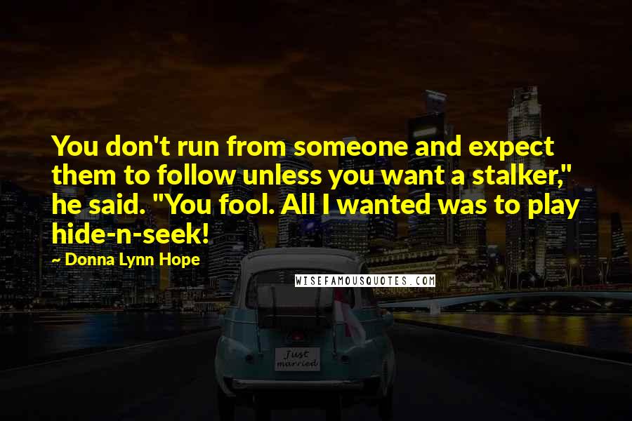 Donna Lynn Hope Quotes: You don't run from someone and expect them to follow unless you want a stalker," he said. "You fool. All I wanted was to play hide-n-seek!