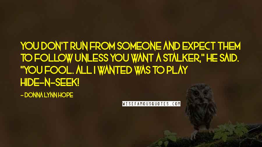 Donna Lynn Hope Quotes: You don't run from someone and expect them to follow unless you want a stalker," he said. "You fool. All I wanted was to play hide-n-seek!