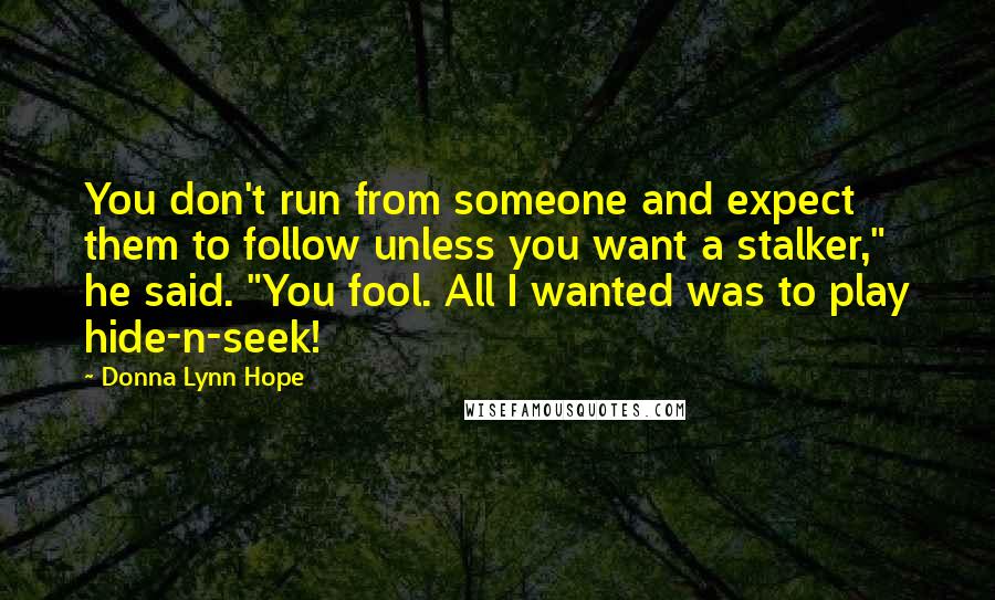 Donna Lynn Hope Quotes: You don't run from someone and expect them to follow unless you want a stalker," he said. "You fool. All I wanted was to play hide-n-seek!