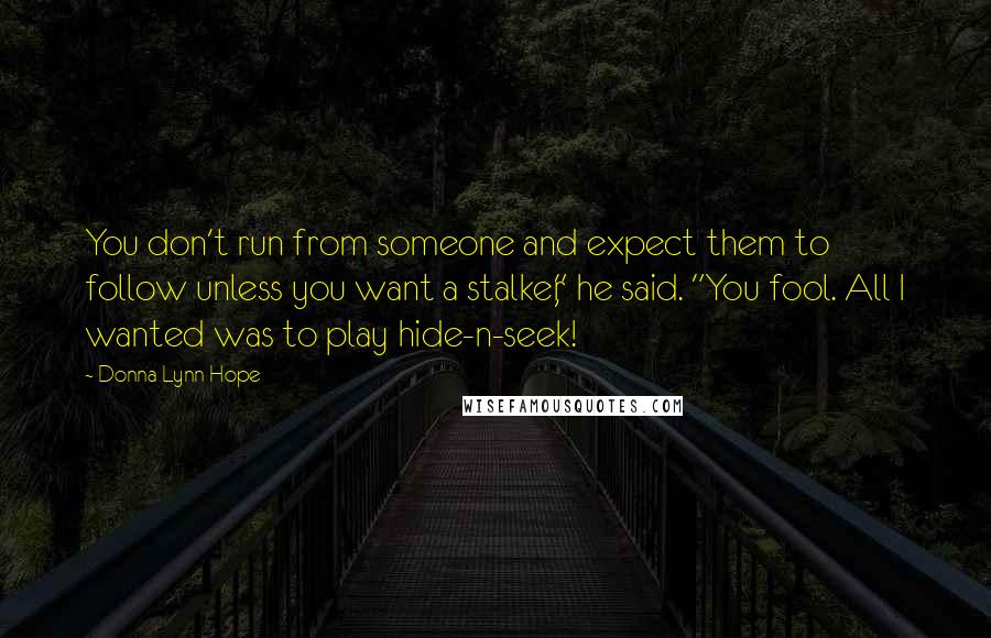 Donna Lynn Hope Quotes: You don't run from someone and expect them to follow unless you want a stalker," he said. "You fool. All I wanted was to play hide-n-seek!