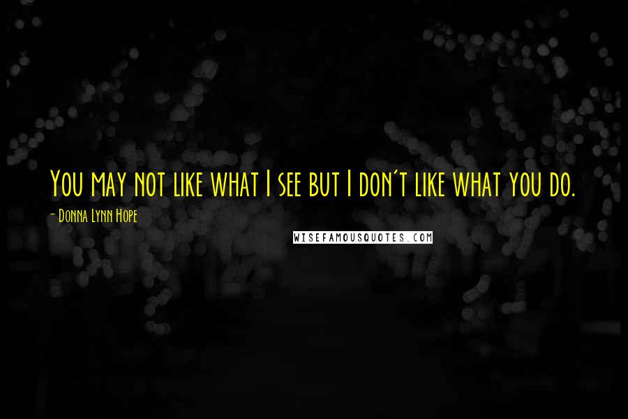 Donna Lynn Hope Quotes: You may not like what I see but I don't like what you do.