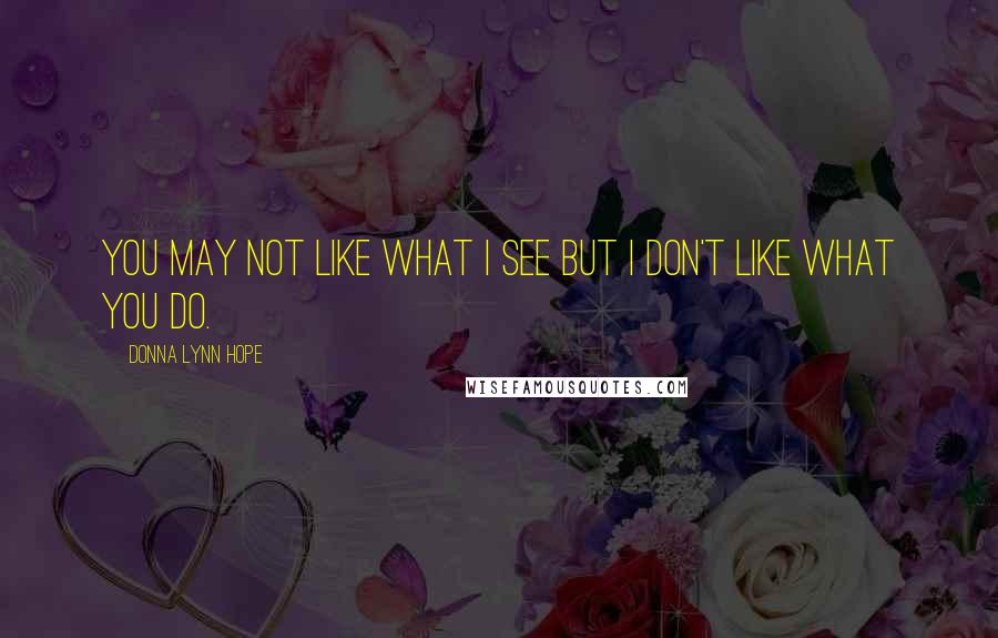 Donna Lynn Hope Quotes: You may not like what I see but I don't like what you do.