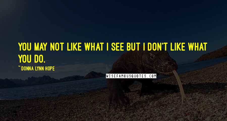 Donna Lynn Hope Quotes: You may not like what I see but I don't like what you do.