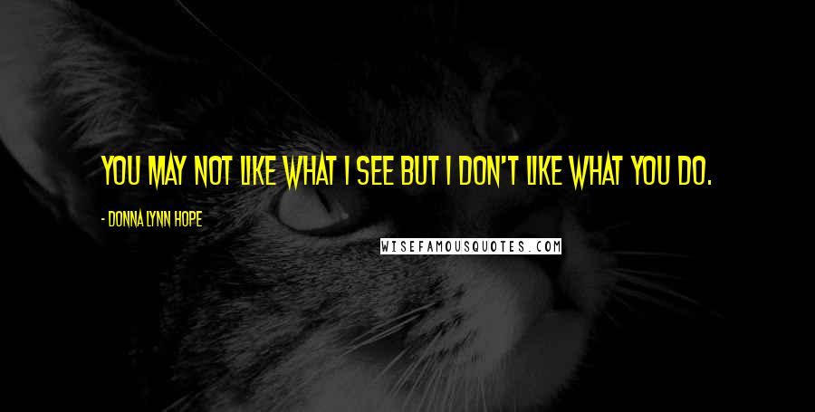 Donna Lynn Hope Quotes: You may not like what I see but I don't like what you do.