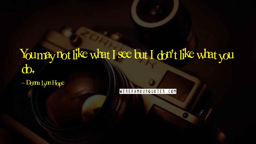 Donna Lynn Hope Quotes: You may not like what I see but I don't like what you do.