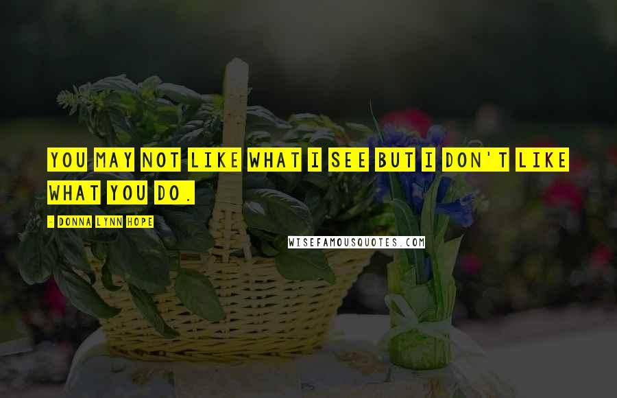 Donna Lynn Hope Quotes: You may not like what I see but I don't like what you do.