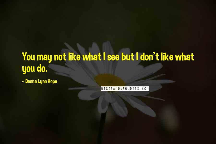 Donna Lynn Hope Quotes: You may not like what I see but I don't like what you do.