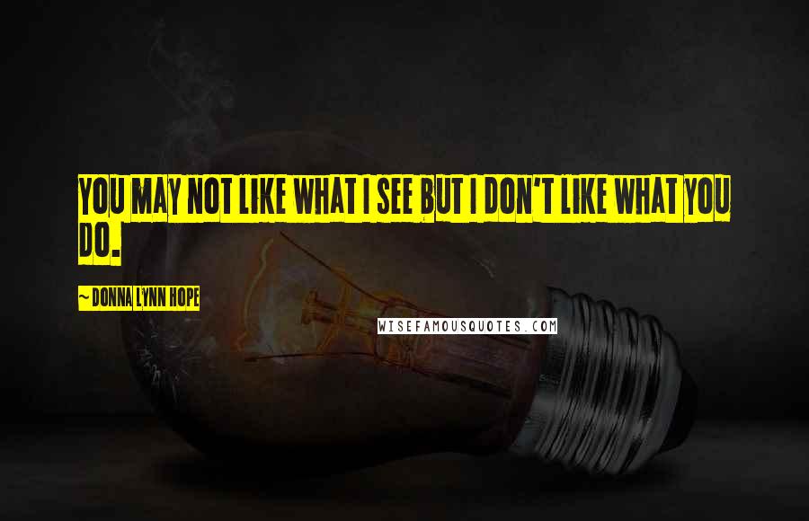 Donna Lynn Hope Quotes: You may not like what I see but I don't like what you do.