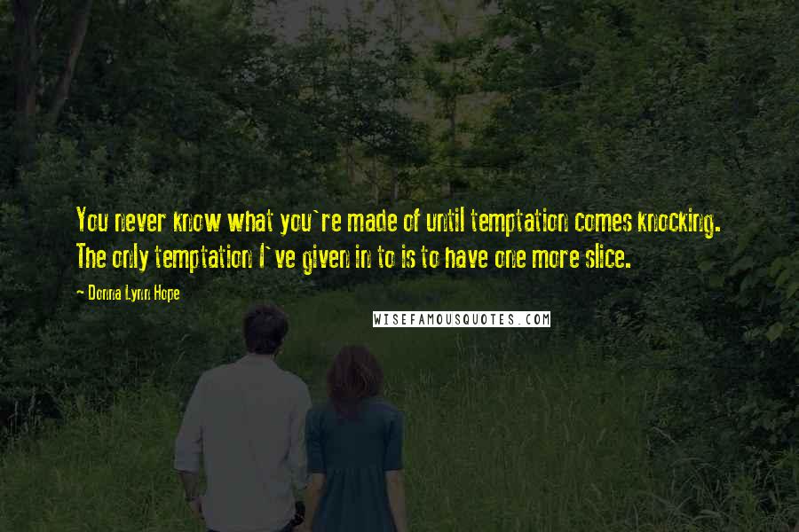 Donna Lynn Hope Quotes: You never know what you're made of until temptation comes knocking. The only temptation I've given in to is to have one more slice.